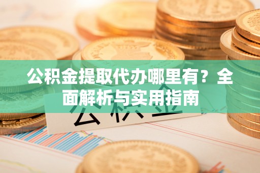 罗东公积金提取代办哪里有？全面解析与实用指南