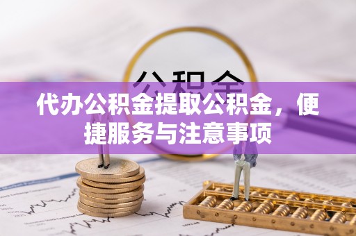 罗东代办公积金提取公积金，便捷服务与注意事项