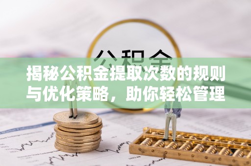 罗东揭秘公积金提取次数的规则与优化策略，助你轻松管理财务
