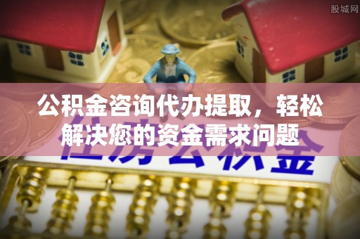 罗东公积金咨询代办提取，轻松解决您的资金需求问题