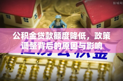 罗东公积金贷款额度降低，政策调整背后的原因与影响