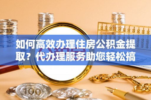 罗东如何高效办理住房公积金提取？代办理服务助您轻松搞定