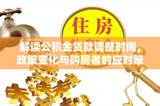 罗东解读公积金贷款调整时间，政策变化与购房者的应对策略