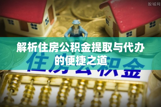 罗东解析住房公积金提取与代办的便捷之道