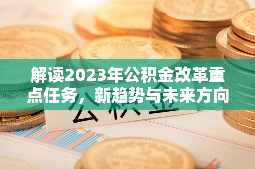 罗东解读2023年公积金改革重点任务，新趋势与未来方向