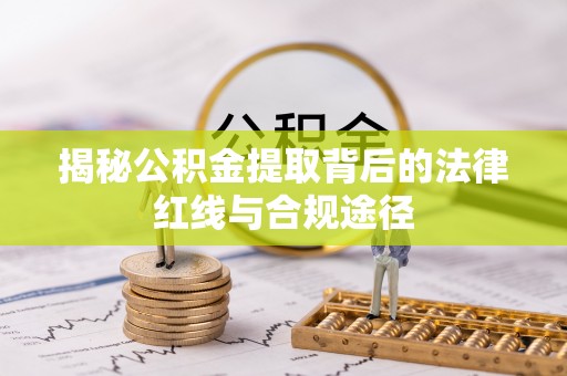 罗东揭秘公积金提取背后的法律红线与合规途径