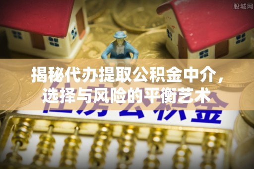 罗东揭秘代办提取公积金中介，选择与风险的平衡艺术