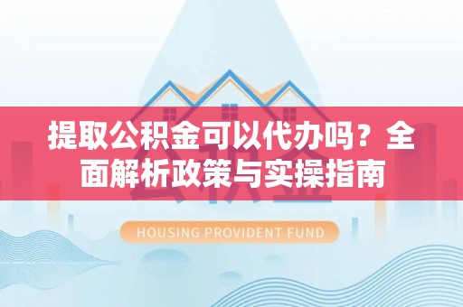罗东提取公积金可以代办吗？全面解析政策与实操指南