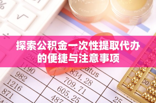 罗东探索公积金一次性提取代办的便捷与注意事项