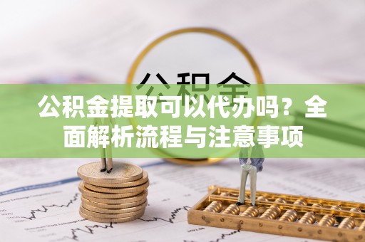 罗东公积金提取可以代办吗？全面解析流程与注意事项