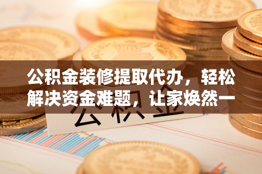 罗东公积金装修提取代办，轻松解决资金难题，让家焕然一新