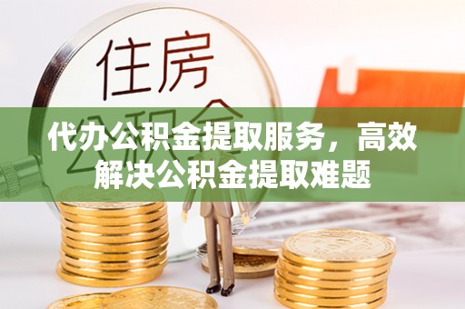 罗东代办公积金提取服务，高效解决公积金提取难题