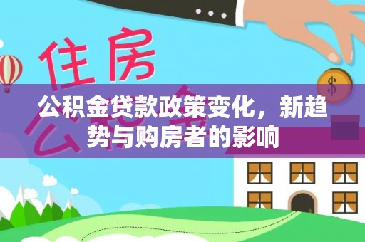 罗东公积金贷款政策变化，新趋势与购房者的影响