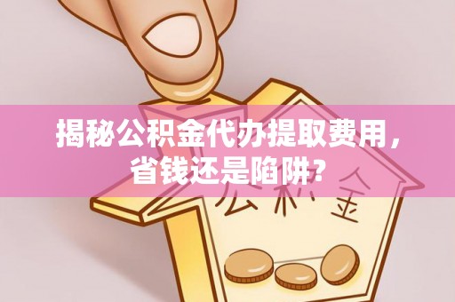 罗东揭秘公积金代办提取费用，省钱还是陷阱？