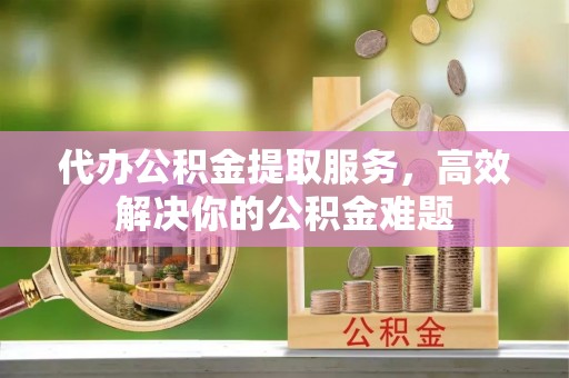 罗东代办公积金提取服务，高效解决你的公积金难题