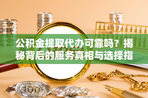 罗东公积金提取代办可靠吗？揭秘背后的服务真相与选择指南