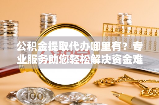 罗东公积金提取代办哪里有？专业服务助您轻松解决资金难题