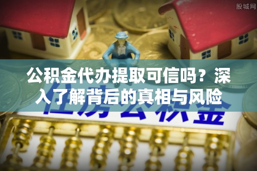 罗东公积金代办提取可信吗？深入了解背后的真相与风险