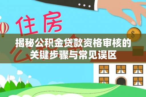 罗东揭秘公积金贷款资格审核的关键步骤与常见误区