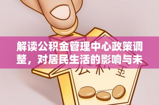 罗东解读公积金管理中心政策调整，对居民生活的影响与未来展望