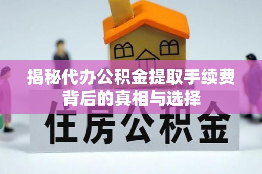 罗东揭秘代办公积金提取手续费背后的真相与选择