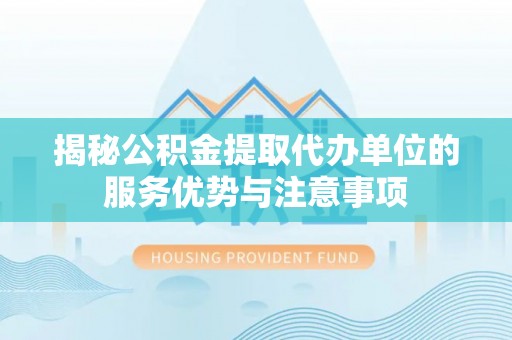 罗东揭秘公积金提取代办单位的服务优势与注意事项