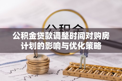 罗东公积金贷款调整时间对购房计划的影响与优化策略