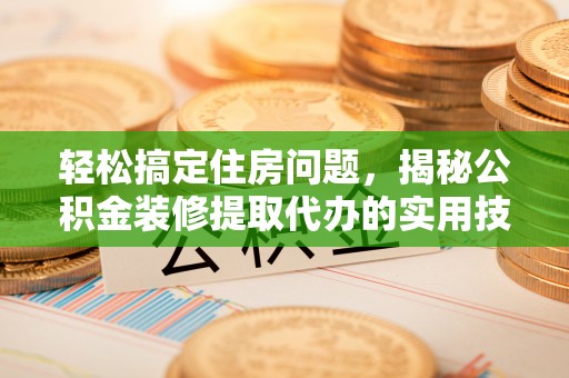 罗东轻松搞定住房问题，揭秘公积金装修提取代办的实用技巧