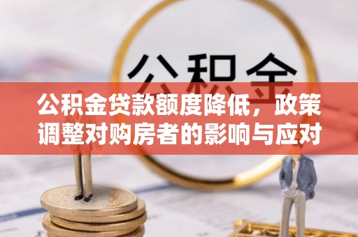 罗东公积金贷款额度降低，政策调整对购房者的影响与应对策略