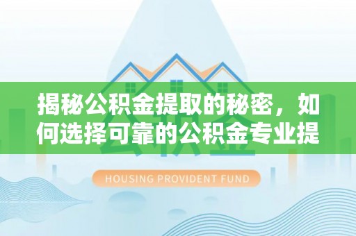 罗东揭秘公积金提取的秘密，如何选择可靠的公积金专业提取代办服务