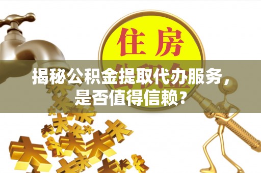 罗东揭秘公积金提取代办服务，是否值得信赖？