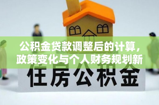 罗东公积金贷款调整后的计算，政策变化与个人财务规划新思路