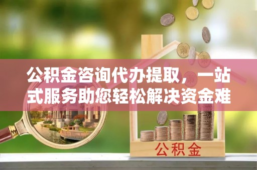罗东公积金咨询代办提取，一站式服务助您轻松解决资金难题