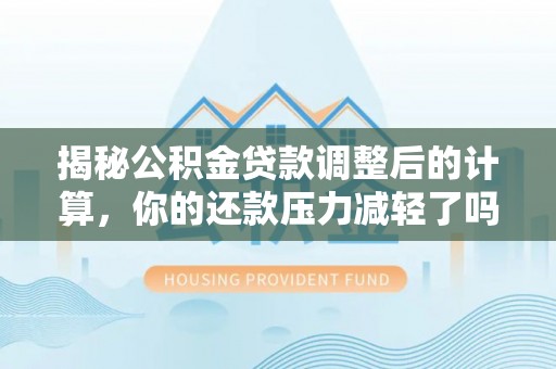 罗东揭秘公积金贷款调整后的计算，你的还款压力减轻了吗？