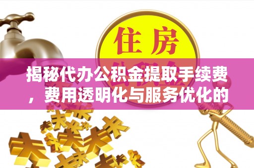罗东揭秘代办公积金提取手续费，费用透明化与服务优化的关键