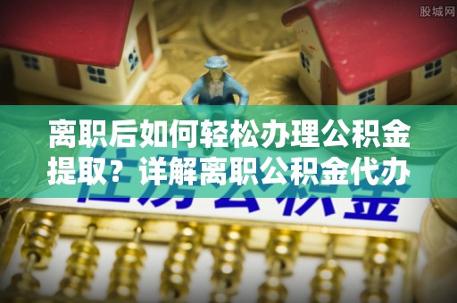 罗东离职后如何轻松办理公积金提取？详解离职公积金代办提取流程