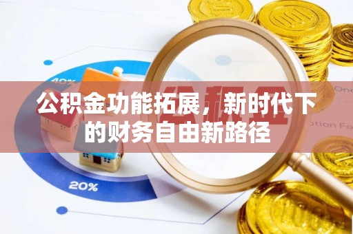 罗东公积金功能拓展，新时代下的财务自由新路径