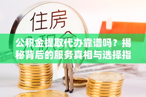 罗东公积金提取代办靠谱吗？揭秘背后的服务真相与选择指南