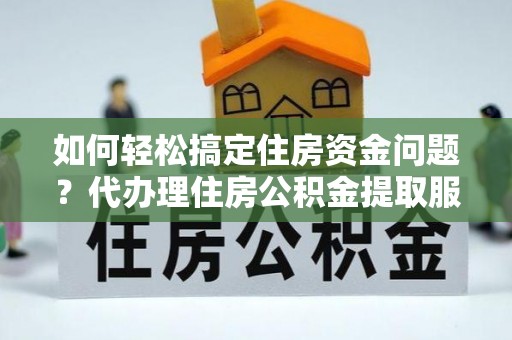 罗东如何轻松搞定住房资金问题？代办理住房公积金提取服务全解析