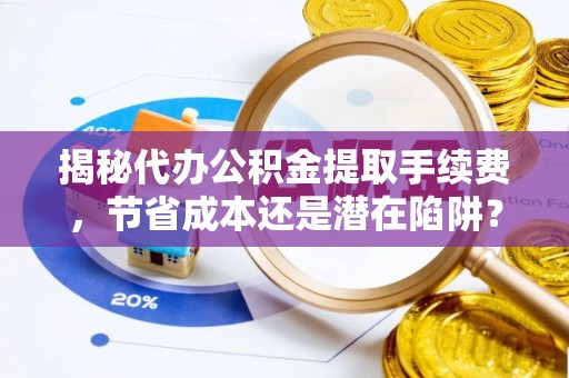 罗东揭秘代办公积金提取手续费，节省成本还是潜在陷阱？