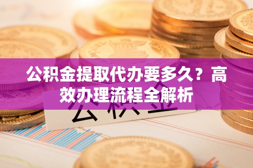 罗东公积金提取代办要多久？高效办理流程全解析