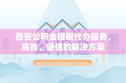 罗东西安公积金提取代办服务，高效、便捷的解决方案