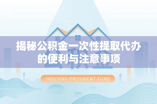 罗东揭秘公积金一次性提取代办的便利与注意事项