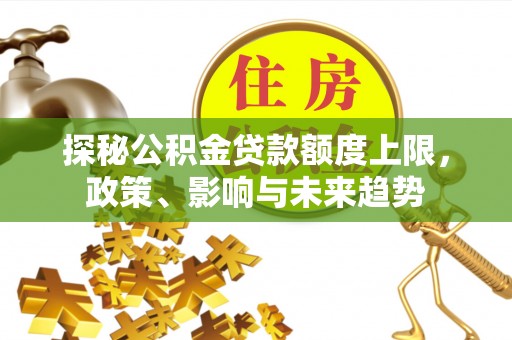 罗东探秘公积金贷款额度上限，政策、影响与未来趋势