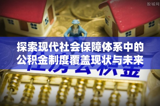 罗东探索现代社会保障体系中的公积金制度覆盖现状与未来