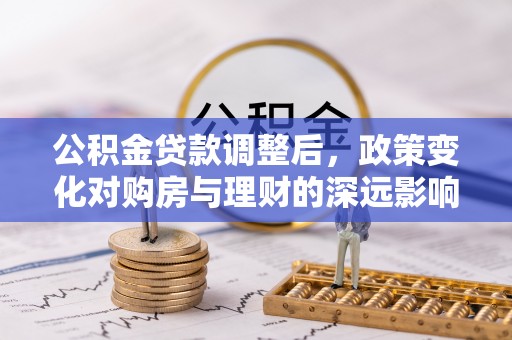 罗东公积金贷款调整后，政策变化对购房与理财的深远影响