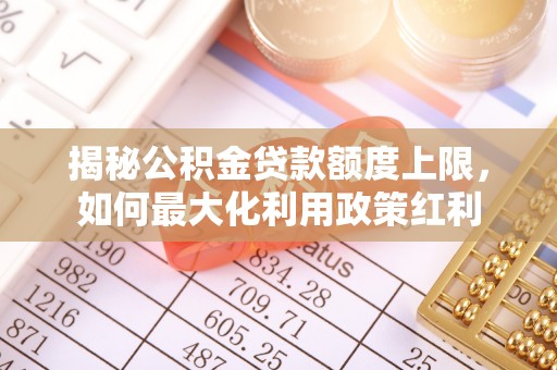 罗东揭秘公积金贷款额度上限，如何最大化利用政策红利