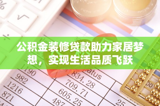 罗东公积金装修贷款助力家居梦想，实现生活品质飞跃