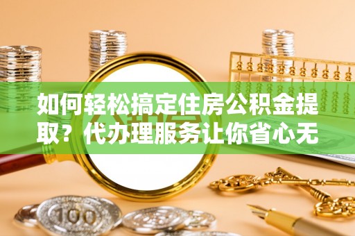 罗东如何轻松搞定住房公积金提取？代办理服务让你省心无忧