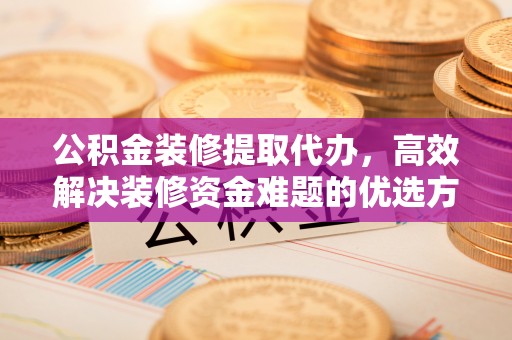 罗东公积金装修提取代办，高效解决装修资金难题的优选方案